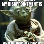 Star Wars Yoda | IMMEASURABLE MY DISAPPOINTMENT IS; AND RUINED MY DAY IS | image tagged in memes,star wars yoda | made w/ Imgflip meme maker