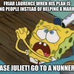 Friar Laurence when his plan isn't going well | FRIAR LAURENCE WHEN HIS PLAN IS KILLING PEOPLE INSTEAD OF HELPING A MARRIAGE:; PLEASE JULIET! GO TO A NUNNERY!!! | image tagged in spongebob begging | made w/ Imgflip meme maker