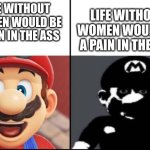 lol | LIFE WITHOUT WOMEN WOULD BE A PAIN IN THE ASS; LIFE WITHOUT WOMEN WOULD BE A PAIN IN THE ASS | image tagged in happy mario vs dark mario | made w/ Imgflip meme maker
