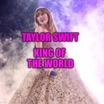 Taylor Swift is king of the world | TAYLOR SWIFT; KING OF 
THE WORLD | image tagged in princess taylor swift | made w/ Imgflip meme maker