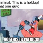 No, this is patrick | Criminal: This is a holdup!
That one guy:; NO! THIS IS PATRICK! | image tagged in no this is patrick | made w/ Imgflip meme maker