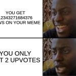 Oh yeah! Oh no... | YOU GET 12343271684376 VIEWS ON YOUR MEME; YOU ONLY GET 2 UPVOTES | image tagged in oh yeah oh no,memes | made w/ Imgflip meme maker