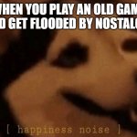 Not sure if this is a repost or not | WHEN YOU PLAY AN OLD GAME AND GET FLOODED BY NOSTALGIA | image tagged in happiness noise | made w/ Imgflip meme maker