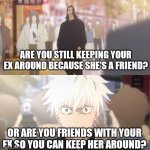 Advice to a friend ig lmao | ARE YOU STILL KEEPING YOUR EX AROUND BECAUSE SHE'S A FRIEND? OR ARE YOU FRIENDS WITH YOUR EX SO YOU CAN KEEP HER AROUND? | image tagged in are you the strongest because you're gojo satoru | made w/ Imgflip meme maker