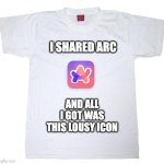 I Shared Arc... | I SHARED ARC; AND ALL I GOT WAS THIS LOUSY ICON | image tagged in tshirt meme,arc browser | made w/ Imgflip meme maker