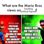 honestly marios still aint true for a lot of them | insulting political figures; POLITICAL FIGURES ARE THE ONES HOLDING UP OUR SOCIETY, ANS SHOULDN'T BE DISRESPECTED; ROAST HIM ON TWITTER WHILE HES ON THE SHITTER | image tagged in mario brothers veiws | made w/ Imgflip meme maker