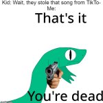 That's it, you're dead | Kid: Wait, they stole that song from TikTo-
Me: | image tagged in that's it you're dead,tiktok,tiktok sucks,tik tok sucks,tik tok | made w/ Imgflip meme maker