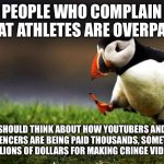Being a Pro Athlete is a real job | PEOPLE WHO COMPLAIN THAT ATHLETES ARE OVERPAID; SHOULD THINK ABOUT HOW YOUTUBERS AND INFLUENCERS ARE BEING PAID THOUSANDS, SOMETIMES MILLIONS OF DOLLARS FOR MAKING CRINGE VIDEOS | image tagged in memes,unpopular opinion puffin | made w/ Imgflip meme maker