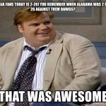 Chris Farley | HEY GEORGIA FANS TODAY IS 2-26! YOU REMEMBER WHEN ALABAMA WAS 2 DOWN AND
26 AGAINST THEM DAWGS? | image tagged in chris farley | made w/ Imgflip meme maker