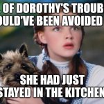 Stayed in the kitchen | ALL OF DOROTHY'S TROUBLES COULD'VE BEEN AVOIDED IF; SHE HAD JUST STAYED IN THE KITCHEN | image tagged in toto wizard of oz | made w/ Imgflip meme maker