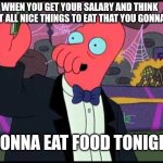 Salary | WHEN YOU GET YOUR SALARY AND THINK ABOUT ALL NICE THINGS TO EAT THAT YOU GONNA GET. I GONNA EAT FOOD TONIGHT! | image tagged in zoidberg money,futurama,memes,money,salary,food | made w/ Imgflip meme maker
