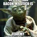 Thunk yo coconut with my stick | BETTER THAN BACON, MY STICK IS; FEAR MY STICK, YOU MUST | image tagged in memes,star wars yoda | made w/ Imgflip meme maker