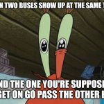 blow me | WHEN TWO BUSES SHOW UP AT THE SAME TIME. AND THE ONE YOU'RE SUPPOSED TO GET ON GO PASS THE OTHER BUS. | image tagged in eye twitch,fun,memes,i hate life,funny,irl | made w/ Imgflip meme maker