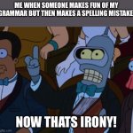 now thats irony | ME WHEN SOMEONE MAKES FUN OF MY GRAMMAR BUT THEN MAKES A SPELLING MISTAKE:; NOW THATS IRONY! | image tagged in now thats irony | made w/ Imgflip meme maker