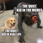 dog vs werewolf | THE QUIET KID IN THE MEMES; THE QUIET KID IN REAL LIFE | image tagged in dog vs werewolf | made w/ Imgflip meme maker