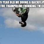 so true | 9 YEAR OLD ME DOING A BACKFLIP ON THE TRAMPOLINE THINKING I'M COOL | image tagged in wheelchair backflip | made w/ Imgflip meme maker
