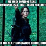 Hunger Games 2 | ME WHEN SOMEONE ASKS  ACEOFWANDS1234_IDIOT  ABOUT HER FANFIC; CLEAR THE NEXT 1234567890 HOURS, BUDDY | image tagged in hunger games,fanfiction,friends,funny | made w/ Imgflip meme maker