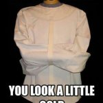 you look a little cold | image tagged in here put this on | made w/ Imgflip meme maker