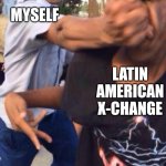Myself VS Latin American X-Change | MYSELF; LATIN AMERICAN X-CHANGE | image tagged in people fighting | made w/ Imgflip meme maker