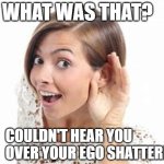 Go ahead.... I know you wanna use it...... (#2) | WHAT WAS THAT? COULDN'T HEAR YOU OVER YOUR EGO SHATTERING! | image tagged in woman with hand to ear,funny memes,memes | made w/ Imgflip meme maker