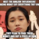 Wannabe influencer | MEET THE AMAZON 'INFLUENCERS' MAKING MONEY OFF EVERYTHING THEY OWN; THEY PLAN TO POOL THEIR MONEY AND BUY A PIECE OF GUM | image tagged in wannabe influencer | made w/ Imgflip meme maker