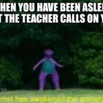 When you’re sleeping in class… | WHEN YOU HAVE BEEN ASLEEP BUT THE TEACHER CALLS ON YOU | image tagged in whomst has awaken the acient one,school | made w/ Imgflip meme maker