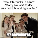 Bridgerton | *me, Starbucks in hand* “Sorry I’m late! Traffic was horrible and I got a flat!”; MY COWORKERS | image tagged in bridgerton,coffee,starbucks,late for work,work life | made w/ Imgflip meme maker
