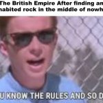 You know the rules and so do I | The British Empire After finding an uninhabited rock in the middle of nowhere: | image tagged in you know the rules and so do i,british,britain,rickroll | made w/ Imgflip meme maker