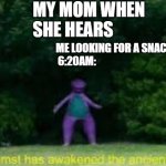 I swear mom do I have to find something for you too? | MY MOM WHEN SHE HEARS; ME LOOKING FOR A SNACK AT
 6:20AM: | image tagged in whomst has awaken the acient one,funny,memes,relatable,moms,so true memes | made w/ Imgflip meme maker