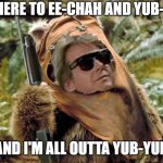 I'm here to ee-chah and yub-yub... | I'M HERE TO EE-CHAH AND YUB-YUB; AND I'M ALL OUTTA YUB-YUB | image tagged in all outta yub-yub,ee-chah,yub-yub,ewok | made w/ Imgflip meme maker