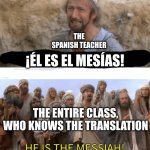 Spanish Class be like | THE SPANISH TEACHER; ¡ÉL ES EL MESÍAS! THE ENTIRE CLASS, WHO KNOWS THE TRANSLATION | image tagged in he is the messiah | made w/ Imgflip meme maker