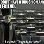 It happens to me every time it comes up (ik i haven't been on forever don't bug me) | YOU: I DON'T HAVE A CRUSH ON ANYBODY; YOUR FRIEND: | image tagged in no proof | made w/ Imgflip meme maker