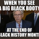 When you see a big black booty | WHEN YOU SEE A BIG BLACK BOOTY; AT THE END OF BLACK HISTORY MONTH | image tagged in mitch mcconnell freezes up,black history month,booty,big booty | made w/ Imgflip meme maker