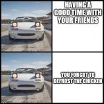uwhen pyou vforget oto tdefrost ethe chicken | HAVING A GOOD TIME WITH YOUR FRIENDS; YOU FORGOT TO DEFROST THE CHICKEN | image tagged in miata o no | made w/ Imgflip meme maker
