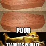 kahoooottt | RICH; POOR; TEACHERS WHO LET THEIR STUDENTS CHOOSE THEIR NAME IN KAHOOT | image tagged in golden coffin meme | made w/ Imgflip meme maker