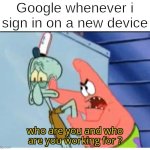 . | Google whenever i sign in on a new device | image tagged in who are you and who are you working for,memes,funny,google | made w/ Imgflip meme maker