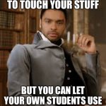 bridgerton | SO WE’RE NOT ALLOWED TO TOUCH YOUR STUFF; BUT YOU CAN LET YOUR OWN STUDENTS USE AND WRECK OUR DEVICES? | image tagged in bridgerton | made w/ Imgflip meme maker