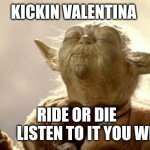 yoda smell | KICKIN VALENTINA; RIDE OR DIE                      LISTEN TO IT YOU WILL. | image tagged in yoda smell | made w/ Imgflip meme maker