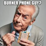 Old man asking questions while eating a poptart | BURNER PHONE GUY? | image tagged in old man asking questions while eating a poptart | made w/ Imgflip meme maker