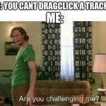 its the one thing that makes me special | THEM: YOU CANT DRAGCLICK A TRACKPAD! ME: | image tagged in are you challenging me | made w/ Imgflip meme maker