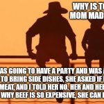 Cowboy wisdom, karma should hurt | WHY IS TOMMY'S MOM MAD AT YOU? SHE WAS GOING TO HAVE A PARTY AND WAS ASKING PEOPLE TO BRING SIDE DISHES, SHE ASKED IF I WOULD BRING THE MEAT, AND I TOLD HER NO. HER AND HER DEMOCRAT FRIENDS ARE WHY BEEF IS SO EXPENSIVE, SHE CAN EAT CARROTS. | image tagged in cowboy father and son,cowboy wisdom,karma,eat carrots,do not enable democrats,eat beef | made w/ Imgflip meme maker