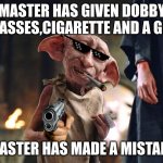 Dobby is free | MASTER HAS GIVEN DOBBY GLASSES,CIGARETTE AND A GUN; MASTER HAS MADE A MISTAKE | image tagged in dobby is free | made w/ Imgflip meme maker