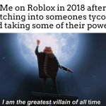 Best one was superhero tycoon | Me on Roblox in 2018 after glitching into someones tycoon and taking some of their powers: | image tagged in i am the greatest villain of all time | made w/ Imgflip meme maker