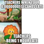 Sunflower | TEACHERS WHEN YOUR 0.00000001 SECANDS LATE; TEACHERS BEING 1 HOUR LATE | image tagged in sunflower | made w/ Imgflip meme maker