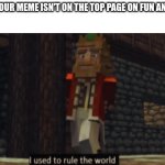 I used to rule the world | WHEN YOUR MEME ISN'T ON THE TOP PAGE ON FUN ANYMORE: | image tagged in i used to rule the world | made w/ Imgflip meme maker
