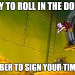 sign your timesheet | READY TO ROLL IN THE DOUGH? REMEMBER TO SIGN YOUR TIMESHEET | image tagged in scrooge mcduck dives into gold coins | made w/ Imgflip meme maker