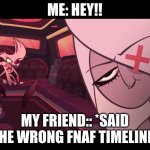 damn | ME: HEY!! MY FRIEND:: *SAID THE WRONG FNAF TIMELINE* | image tagged in angry angel dust/amused vaggie | made w/ Imgflip meme maker