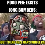Pogo pea gets long bombed | POGO PEA: EXISTS; LONG BOMBERS:; I’M BOUT TO END THIS MAN’S WHOLE CAREER | image tagged in i'm bout to end this man's whole career,plants vs zombies | made w/ Imgflip meme maker