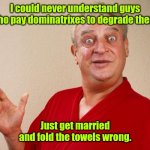 No. You can't make her happy. | I could never understand guys who pay dominatrixes to degrade them. Just get married and fold the towels wrong. | image tagged in rodney dangerfield | made w/ Imgflip meme maker