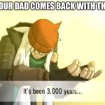 It's been 3000 years | POV: YOUR DAD COMES BACK WITH THE MILK | image tagged in it's been 3000 years | made w/ Imgflip meme maker